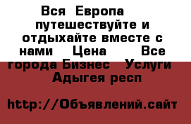 Вся  Европа.....путешествуйте и отдыхайте вместе с нами  › Цена ­ 1 - Все города Бизнес » Услуги   . Адыгея респ.